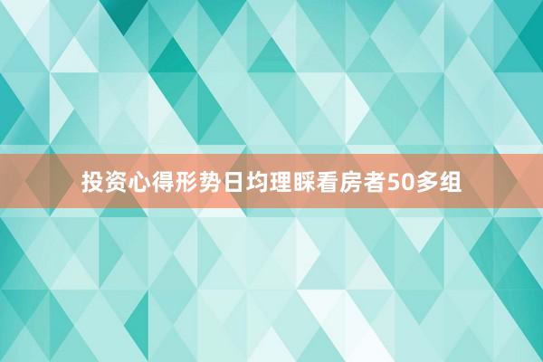 投资心得形势日均理睬看房者50多组