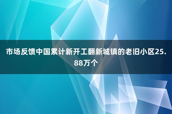 市场反馈中国累计新开工翻新城镇的老旧小区25.88万个