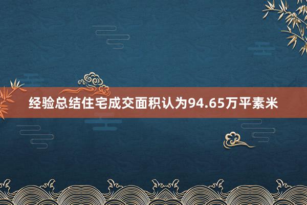 经验总结住宅成交面积认为94.65万平素米