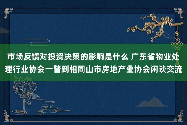 市场反馈对投资决策的影响是什么 广东省物业处理行业协会一瞥到相同山市房地产业协会闲谈交流