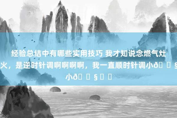 经验总结中有哪些实用技巧 我才知说念燃气灶调小火，是逆时针调啊啊啊啊，我一直顺时针调小😧 ​​