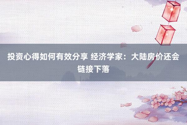 投资心得如何有效分享 经济学家：大陆房价还会链接下落