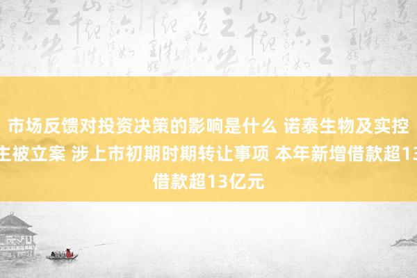 市场反馈对投资决策的影响是什么 诺泰生物及实控东谈主被立案 涉上市初期时期转让事项 本年新增借款超13亿元