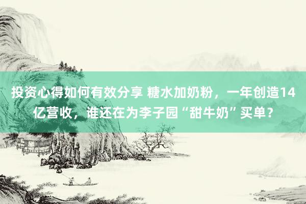 投资心得如何有效分享 糖水加奶粉，一年创造14亿营收，谁还在为李子园“甜牛奶”买单？