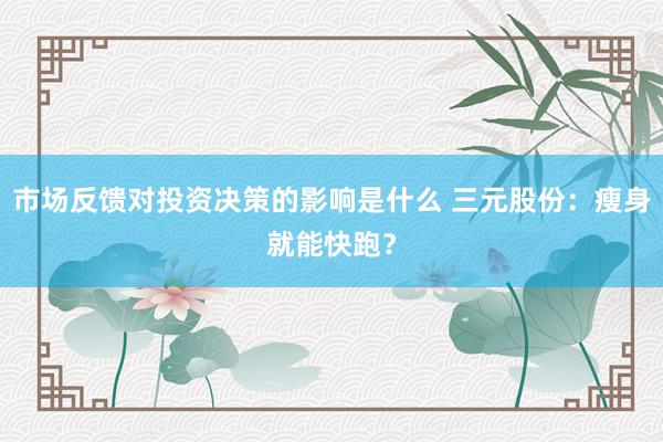 市场反馈对投资决策的影响是什么 三元股份：瘦身就能快跑？