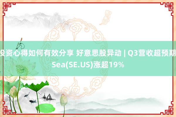 投资心得如何有效分享 好意思股异动 | Q3营收超预期 Sea(SE.US)涨超19%