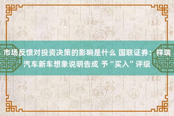 市场反馈对投资决策的影响是什么 国联证券：祥瑞汽车新车想象说明告成 予“买入”评级