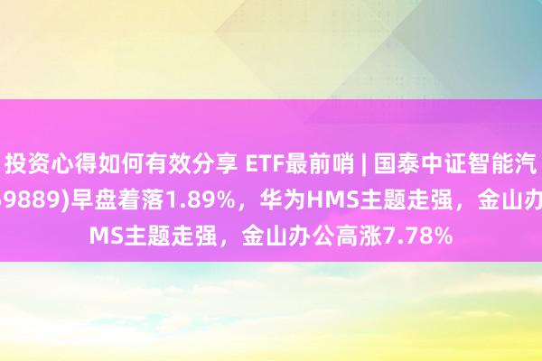 投资心得如何有效分享 ETF最前哨 | 国泰中证智能汽车主题ETF(159889)早盘着落1.89%，华为HMS主题走强，金山办公高涨7.78%