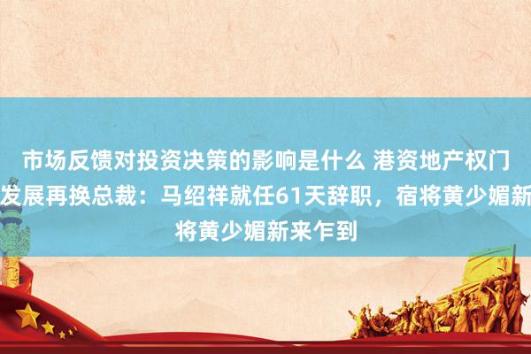 市场反馈对投资决策的影响是什么 港资地产权门新寰宇发展再换总裁：马绍祥就任61天辞职，宿将黄少媚新来乍到