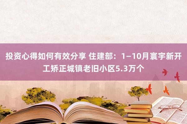 投资心得如何有效分享 住建部：1—10月寰宇新开工矫正城镇老旧小区5.3万个