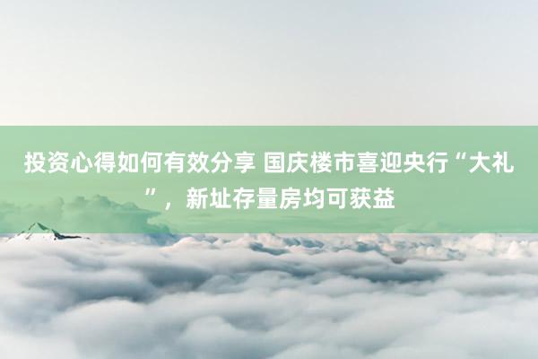 投资心得如何有效分享 国庆楼市喜迎央行“大礼”，新址存量房均可获益