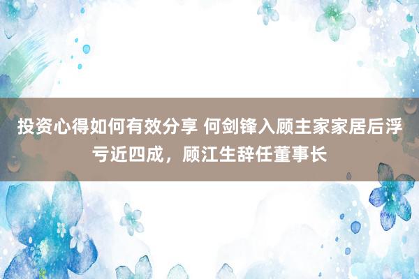 投资心得如何有效分享 何剑锋入顾主家家居后浮亏近四成，顾江生辞任董事长