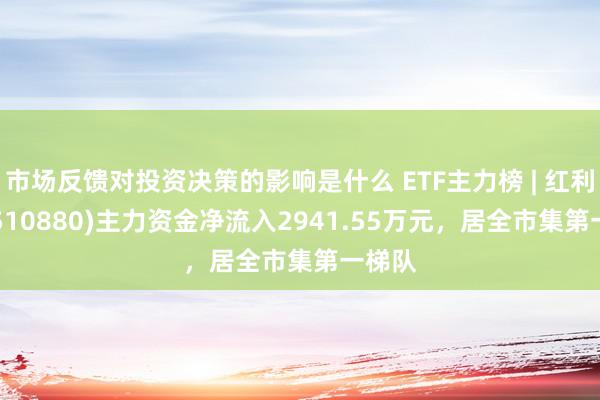 市场反馈对投资决策的影响是什么 ETF主力榜 | 红利ETF(510880)主力资金净流入2941.55万元，居全市集第一梯队