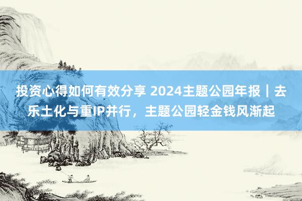 投资心得如何有效分享 2024主题公园年报｜去乐土化与重IP并行，主题公园轻金钱风渐起