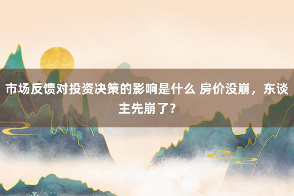 市场反馈对投资决策的影响是什么 房价没崩，东谈主先崩了？