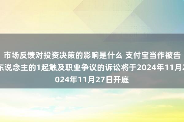 市场反馈对投资决策的影响是什么 支付宝当作被告/被上诉东说念主的1起触及职业争议的诉讼将于2024年11月27日开庭