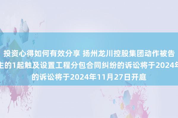 投资心得如何有效分享 扬州龙川控股集团动作被告/被上诉东说念主的1起触及设置工程分包合同纠纷的诉讼将于2024年11月27日开庭