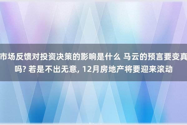 市场反馈对投资决策的影响是什么 马云的预言要变真吗? 若是不出无意, 12月房地产将要迎来滚动