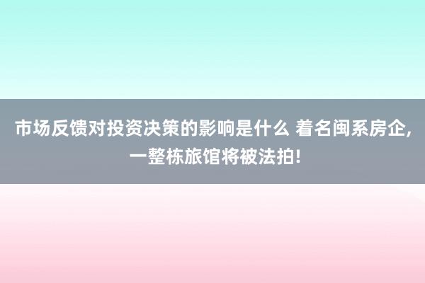 市场反馈对投资决策的影响是什么 着名闽系房企, 一整栋旅馆将被法拍!