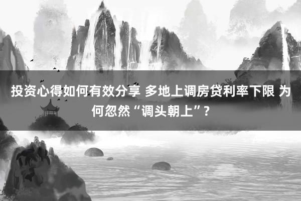 投资心得如何有效分享 多地上调房贷利率下限 为何忽然“调头朝上”?