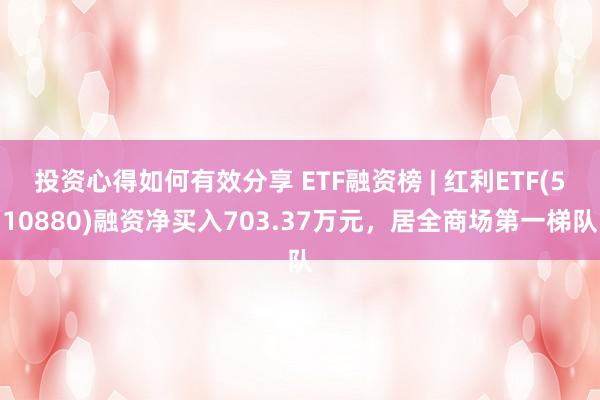 投资心得如何有效分享 ETF融资榜 | 红利ETF(510880)融资净买入703.37万元，居全商场第一梯队