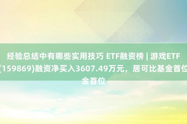 经验总结中有哪些实用技巧 ETF融资榜 | 游戏ETF(159869)融资净买入3607.49万元，居可比基金首位