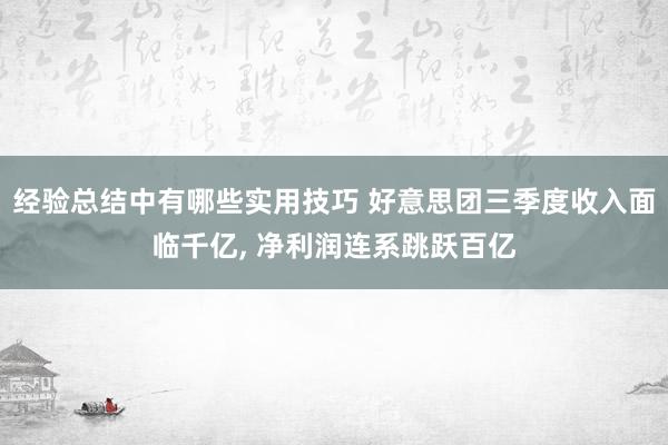 经验总结中有哪些实用技巧 好意思团三季度收入面临千亿, 净利润连系跳跃百亿