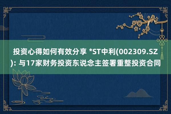 投资心得如何有效分享 *ST中利(002309.SZ): 与17家财务投资东说念主签署重整投资合同