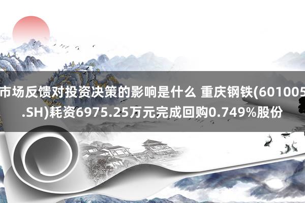 市场反馈对投资决策的影响是什么 重庆钢铁(601005.SH)耗资6975.25万元完成回购0.749%股份