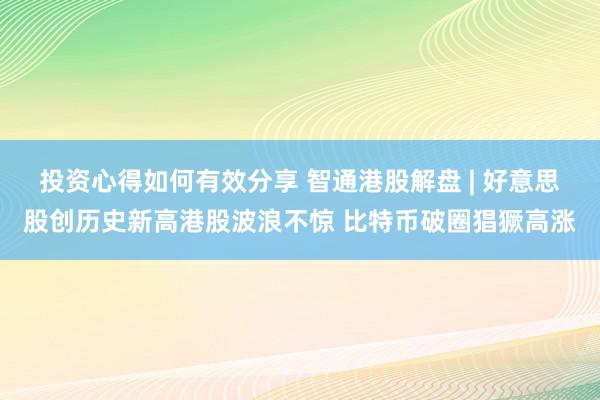 投资心得如何有效分享 智通港股解盘 | 好意思股创历史新高港股波浪不惊 比特币破圈猖獗高涨