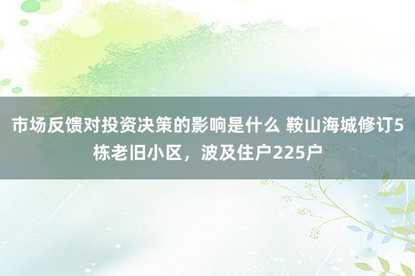 市场反馈对投资决策的影响是什么 鞍山海城修订5栋老旧小区，波及住户225户