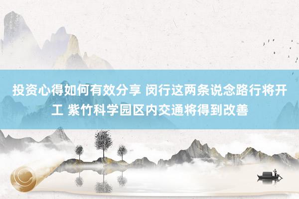 投资心得如何有效分享 闵行这两条说念路行将开工 紫竹科学园区内交通将得到改善