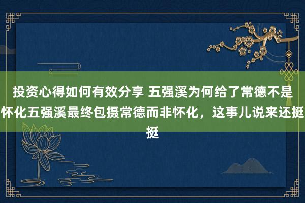 投资心得如何有效分享 五强溪为何给了常德不是怀化五强溪最终包摄常德而非怀化，这事儿说来还挺