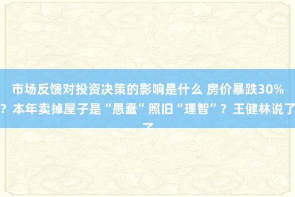 市场反馈对投资决策的影响是什么 房价暴跌30%？本年卖掉屋子是“愚蠢”照旧“理智”？王健林说了