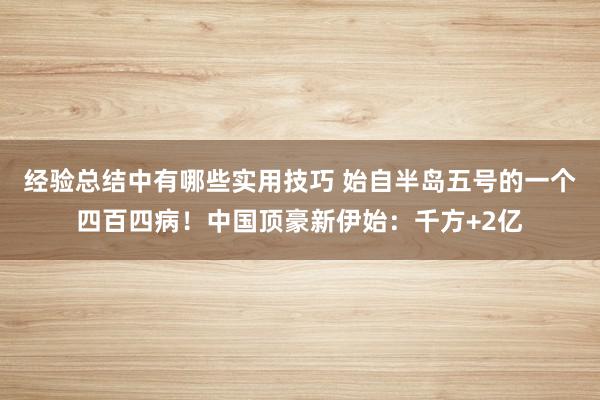 经验总结中有哪些实用技巧 始自半岛五号的一个四百四病！中国顶豪新伊始：千方+2亿