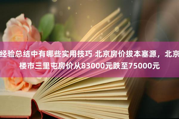 经验总结中有哪些实用技巧 北京房价拔本塞源，北京楼市三里屯房价从83000元跌至75000元