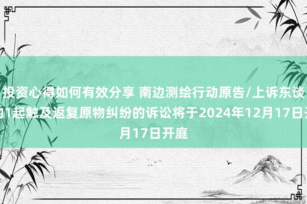 投资心得如何有效分享 南边测绘行动原告/上诉东谈主的1起触及返复原物纠纷的诉讼将于2024年12月17日开庭