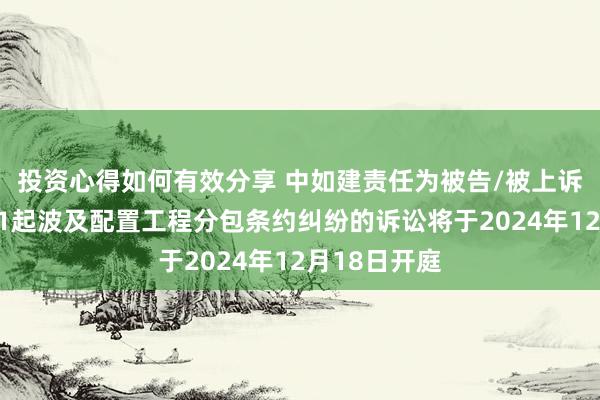 投资心得如何有效分享 中如建责任为被告/被上诉东说念主的1起波及配置工程分包条约纠纷的诉讼将于2024年12月18日开庭