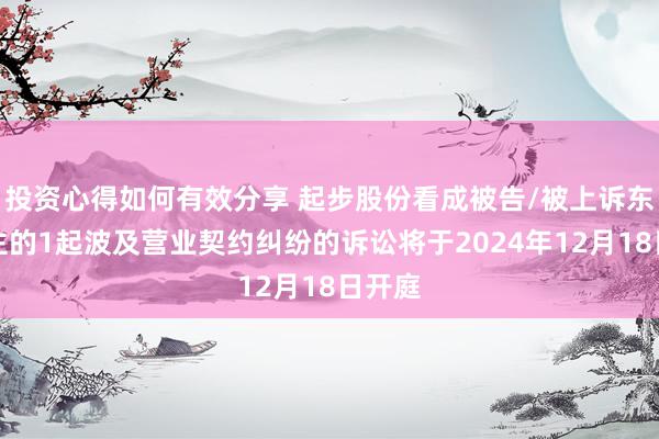 投资心得如何有效分享 起步股份看成被告/被上诉东说念主的1起波及营业契约纠纷的诉讼将于2024年12月18日开庭