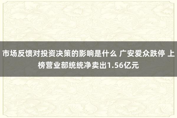 市场反馈对投资决策的影响是什么 广安爱众跌停 上榜营业部统统净卖出1.56亿元