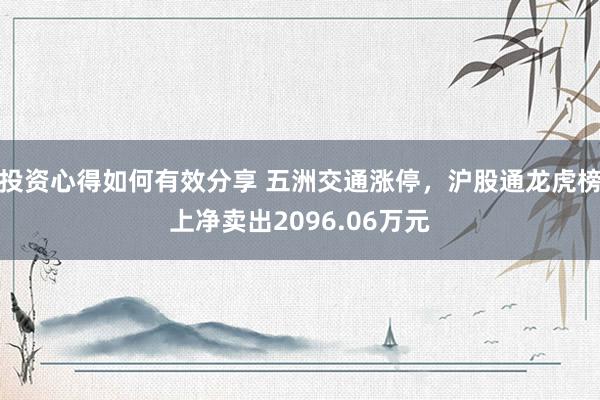 投资心得如何有效分享 五洲交通涨停，沪股通龙虎榜上净卖出2096.06万元