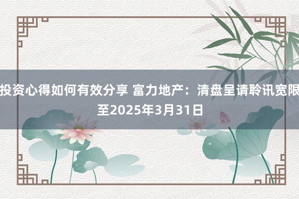 投资心得如何有效分享 富力地产：清盘呈请聆讯宽限至2025年3月31日