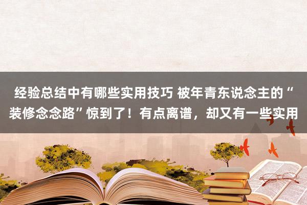 经验总结中有哪些实用技巧 被年青东说念主的“装修念念路”惊到了！有点离谱，却又有一些实用