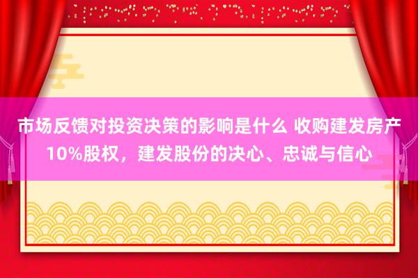 市场反馈对投资决策的影响是什么 收购建发房产10%股权，建发股份的决心、忠诚与信心