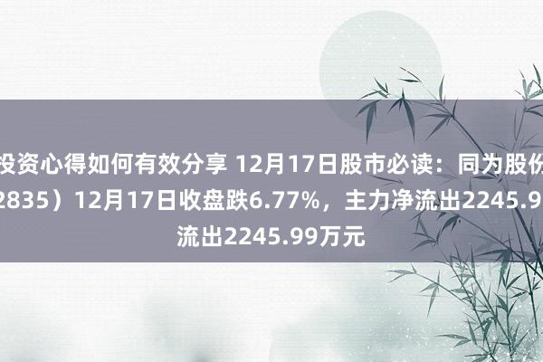 投资心得如何有效分享 12月17日股市必读：同为股份（002835）12月17日收盘跌6.77%，主力净流出2245.99万元