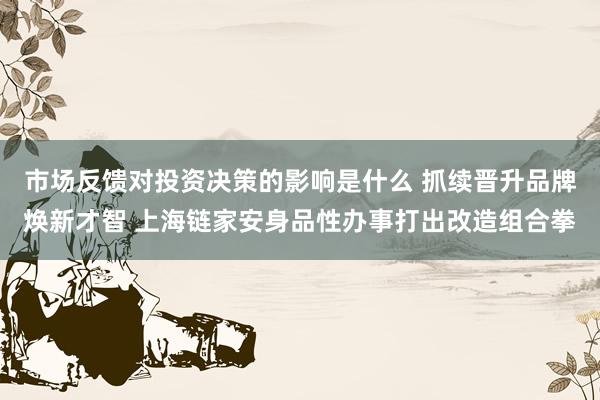 市场反馈对投资决策的影响是什么 抓续晋升品牌焕新才智 上海链家安身品性办事打出改造组合拳