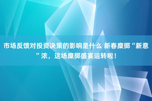 市场反馈对投资决策的影响是什么 新春糜掷“新意”浓，这场糜掷盛宴运转啦！