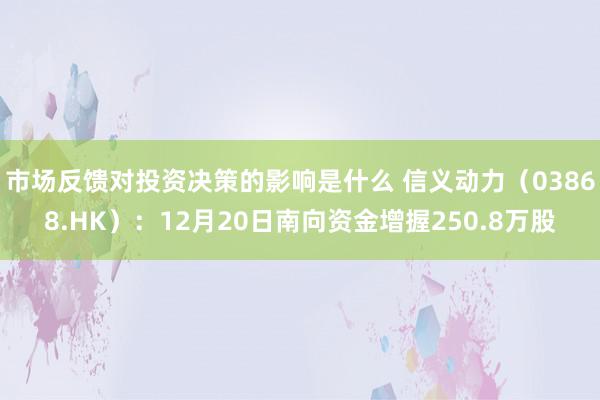 市场反馈对投资决策的影响是什么 信义动力（03868.HK）：12月20日南向资金增握250.8万股