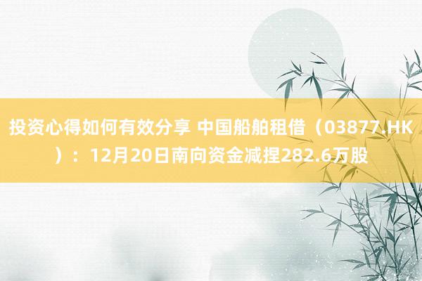 投资心得如何有效分享 中国船舶租借（03877.HK）：12月20日南向资金减捏282.6万股