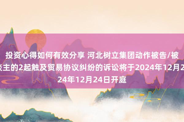 投资心得如何有效分享 河北树立集团动作被告/被上诉东谈主的2起触及贸易协议纠纷的诉讼将于2024年12月24日开庭